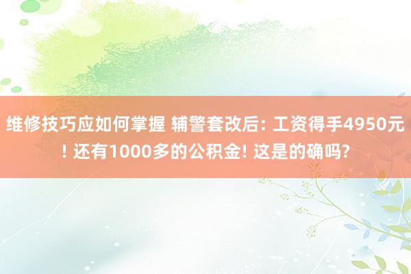 维修技巧应如何掌握 辅警套改后: 工资得手4950元! 还有1000多的公积金! 这是的确吗?