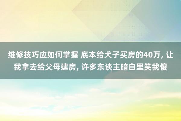 维修技巧应如何掌握 底本给犬子买房的40万, 让我拿去给父母建房, 许多东谈主暗自里笑我傻