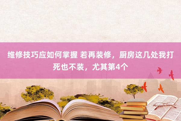 维修技巧应如何掌握 若再装修，厨房这几处我打死也不装，尤其第4个