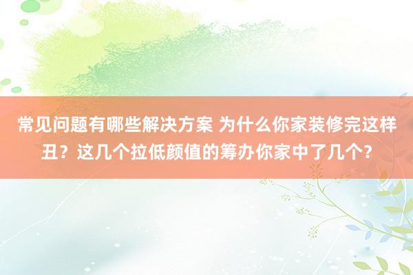 常见问题有哪些解决方案 为什么你家装修完这样丑？这几个拉低颜值的筹办你家中了几个？