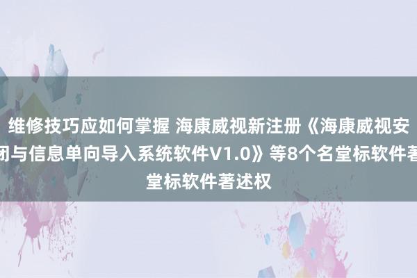 维修技巧应如何掌握 海康威视新注册《海康威视安全禁闭与信息单向导入系统软件V1.0》等8个名堂标软件著述权