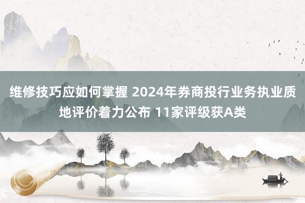 维修技巧应如何掌握 2024年券商投行业务执业质地评价着力公布 11家评级获A类