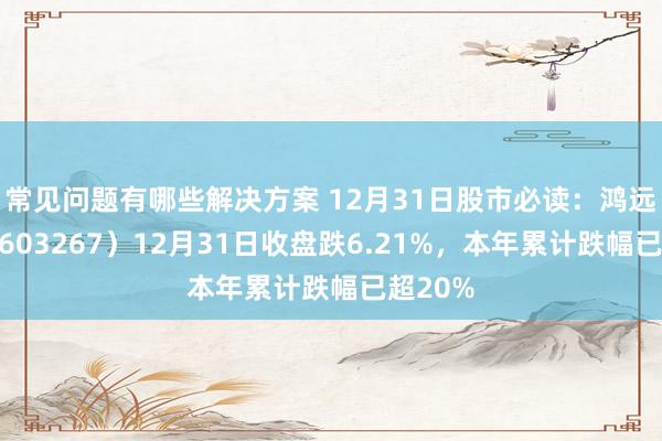 常见问题有哪些解决方案 12月31日股市必读：鸿远电子（603267）12月31日收盘跌6.21%，本年累计跌幅已超20%