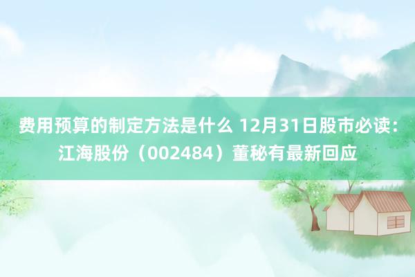 费用预算的制定方法是什么 12月31日股市必读：江海股份（002484）董秘有最新回应