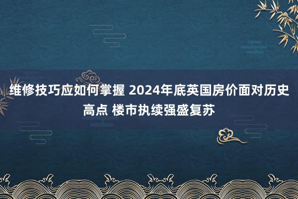 维修技巧应如何掌握 2024年底英国房价面对历史高点 楼市执续强盛复苏