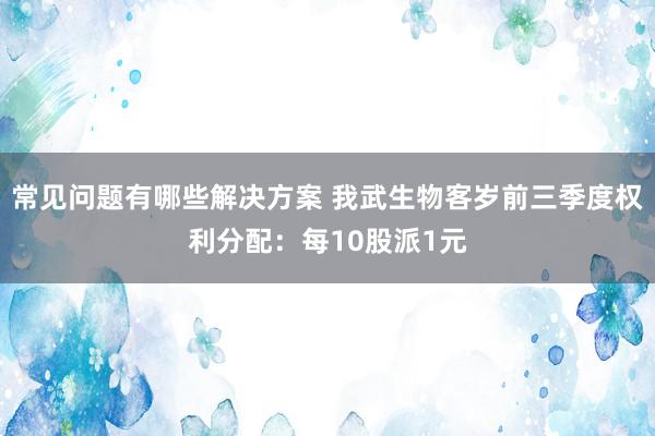 常见问题有哪些解决方案 我武生物客岁前三季度权利分配：每10股派1元