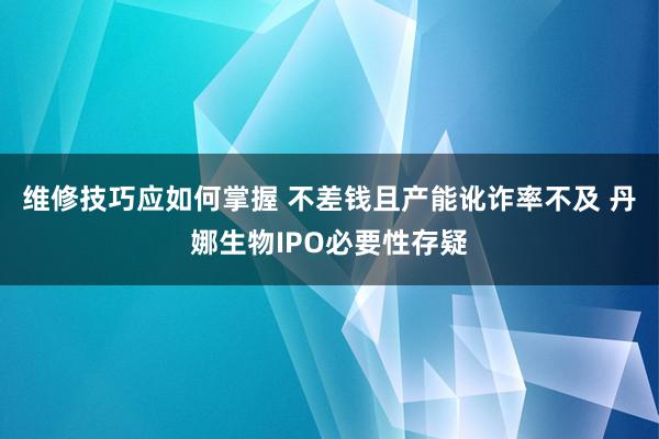 维修技巧应如何掌握 不差钱且产能讹诈率不及 丹娜生物IPO必要性存疑