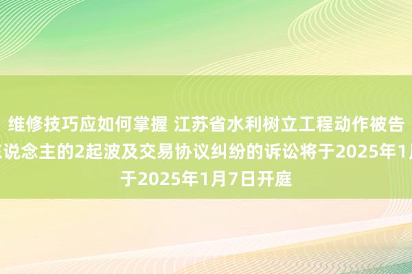 维修技巧应如何掌握 江苏省水利树立工程动作被告/被上诉东说念主的2起波及交易协议纠纷的诉讼将于2025年1月7日开庭