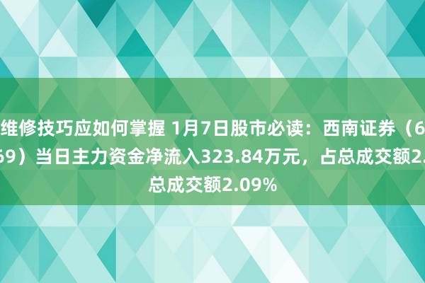 维修技巧应如何掌握 1月7日股市必读：西南证券（600369）当日主力资金净流入323.84万元，占总成交额2.09%