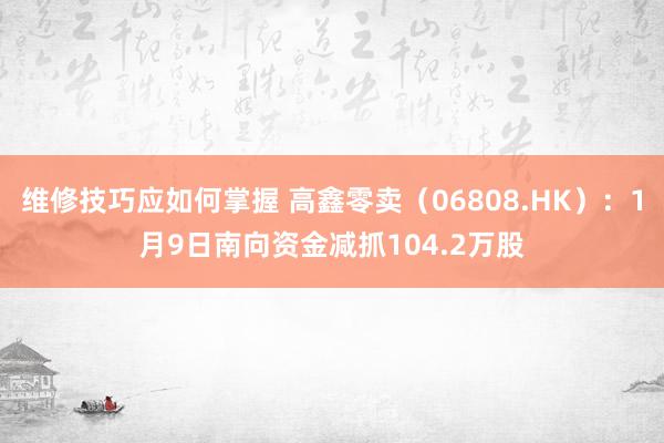 维修技巧应如何掌握 高鑫零卖（06808.HK）：1月9日南向资金减抓104.2万股