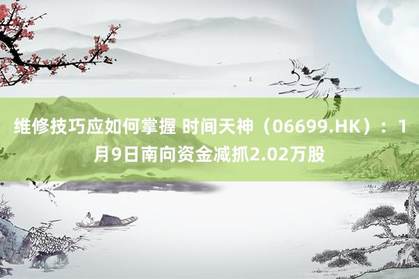 维修技巧应如何掌握 时间天神（06699.HK）：1月9日南向资金减抓2.02万股