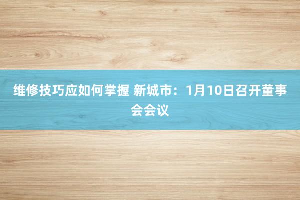 维修技巧应如何掌握 新城市：1月10日召开董事会会议