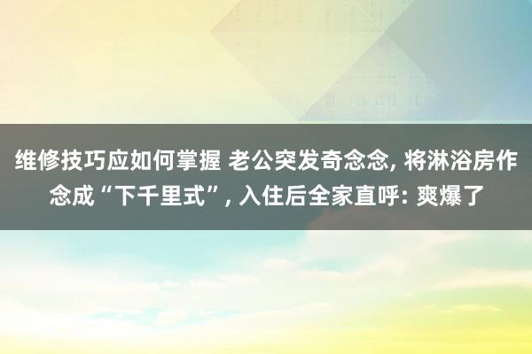 维修技巧应如何掌握 老公突发奇念念, 将淋浴房作念成“下千里式”, 入住后全家直呼: 爽爆了