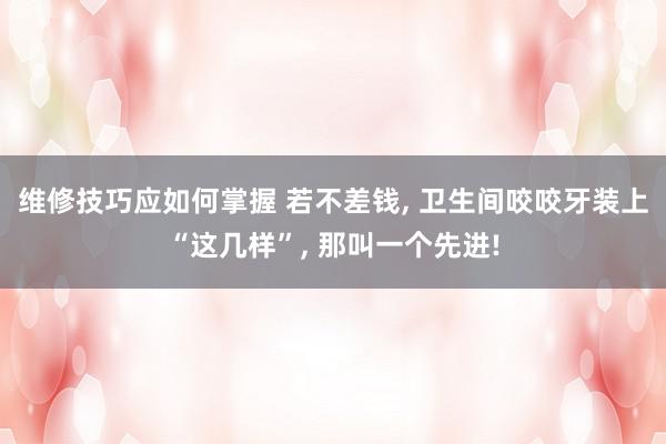 维修技巧应如何掌握 若不差钱, 卫生间咬咬牙装上“这几样”, 那叫一个先进!