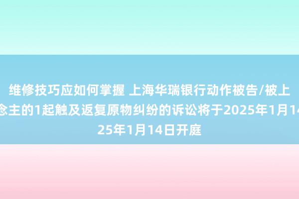 维修技巧应如何掌握 上海华瑞银行动作被告/被上诉东说念主的1起触及返复原物纠纷的诉讼将于2025年1月14日开庭