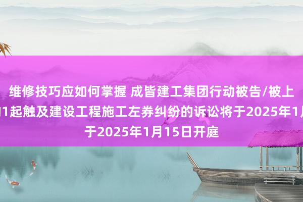 维修技巧应如何掌握 成皆建工集团行动被告/被上诉东谈主的1起触及建设工程施工左券纠纷的诉讼将于2025年1月15日开庭