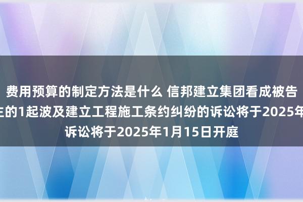 费用预算的制定方法是什么 信邦建立集团看成被告/被上诉东谈主的1起波及建立工程施工条约纠纷的诉讼将于2025年1月15日开庭