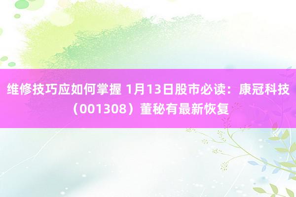 维修技巧应如何掌握 1月13日股市必读：康冠科技（001308）董秘有最新恢复