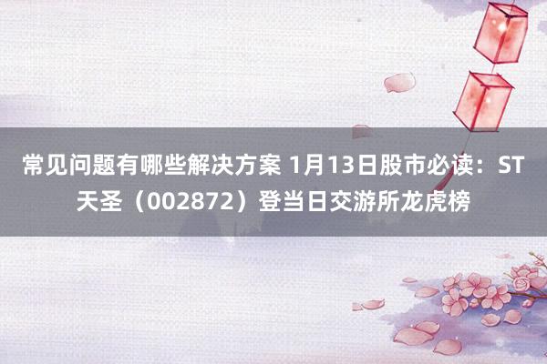 常见问题有哪些解决方案 1月13日股市必读：ST天圣（002872）登当日交游所龙虎榜