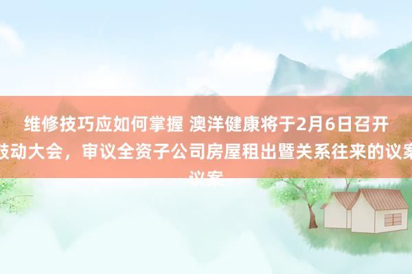 维修技巧应如何掌握 澳洋健康将于2月6日召开鼓动大会，审议全资子公司房屋租出暨关系往来的议案