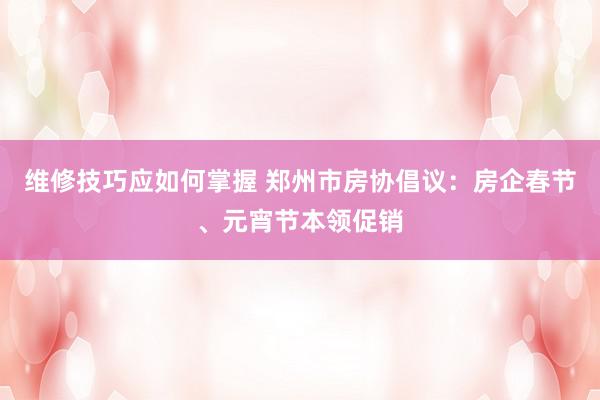 维修技巧应如何掌握 郑州市房协倡议：房企春节、元宵节本领促销