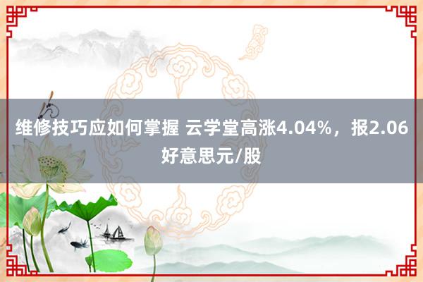 维修技巧应如何掌握 云学堂高涨4.04%，报2.06好意思元/股