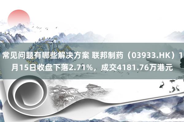 常见问题有哪些解决方案 联邦制药（03933.HK）1月15日收盘下落2.71%，成交4181.76万港元