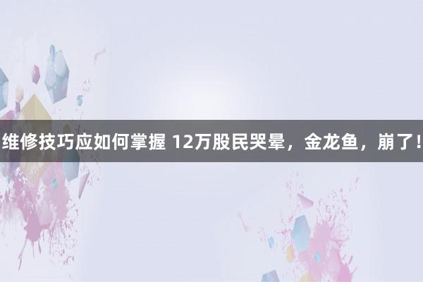 维修技巧应如何掌握 12万股民哭晕，金龙鱼，崩了！