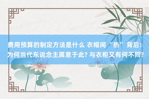 费用预算的制定方法是什么 衣帽间 “热” 背后: 为何当代东说念主属意于此? 与衣柜又有何不同?