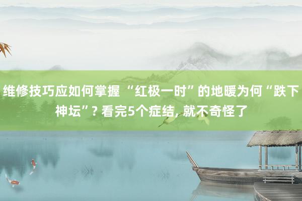 维修技巧应如何掌握 “红极一时”的地暖为何“跌下神坛”? 看完5个症结, 就不奇怪了