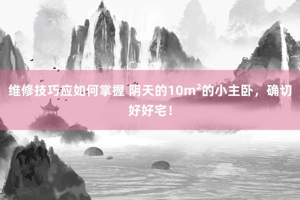 维修技巧应如何掌握 阴天的10m²的小主卧，确切好好宅！