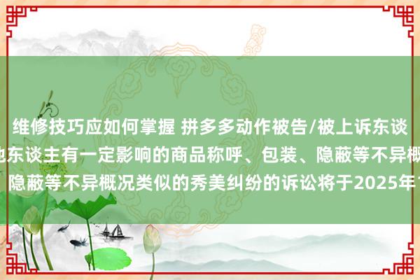 维修技巧应如何掌握 拼多多动作被告/被上诉东谈主的1起触及私行使用与他东谈主有一定影响的商品称呼、包装、隐蔽等不异概况类似的秀美纠纷的诉讼将于2025年1月21日开庭