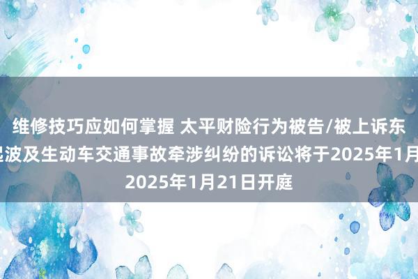 维修技巧应如何掌握 太平财险行为被告/被上诉东谈主的2起波及生动车交通事故牵涉纠纷的诉讼将于2025年1月21日开庭