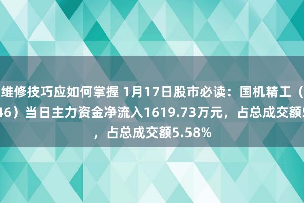 维修技巧应如何掌握 1月17日股市必读：国机精工（002046）当日主力资金净流入1619.73万元，占总成交额5.58%