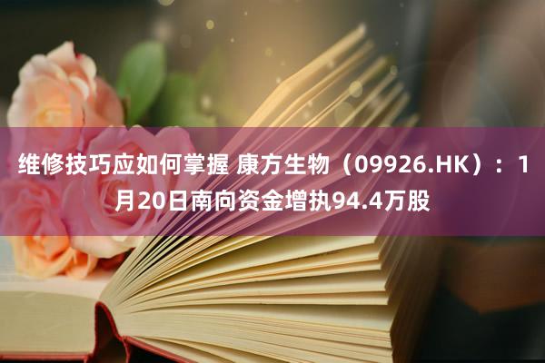 维修技巧应如何掌握 康方生物（09926.HK）：1月20日南向资金增执94.4万股