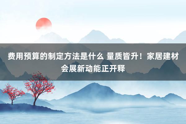 费用预算的制定方法是什么 量质皆升！家居建材会展新动能正开释