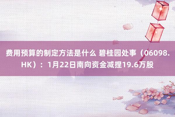 费用预算的制定方法是什么 碧桂园处事（06098.HK）：1月22日南向资金减捏19.6万股