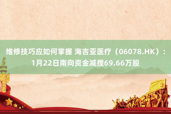 维修技巧应如何掌握 海吉亚医疗（06078.HK）：1月22日南向资金减捏69.66万股