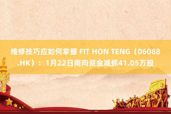 维修技巧应如何掌握 FIT HON TENG（06088.HK）：1月22日南向资金减抓41.05万股