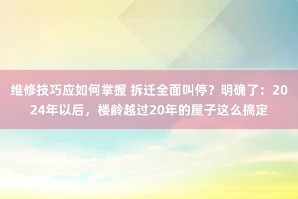 维修技巧应如何掌握 拆迁全面叫停？明确了：2024年以后，楼龄越过20年的屋子这么搞定