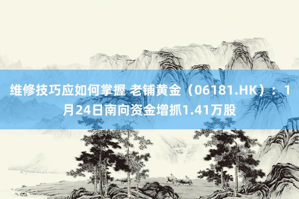 维修技巧应如何掌握 老铺黄金（06181.HK）：1月24日南向资金增抓1.41万股