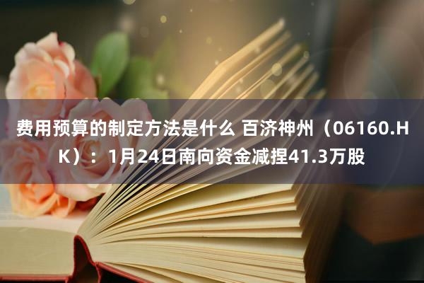 费用预算的制定方法是什么 百济神州（06160.HK）：1月24日南向资金减捏41.3万股