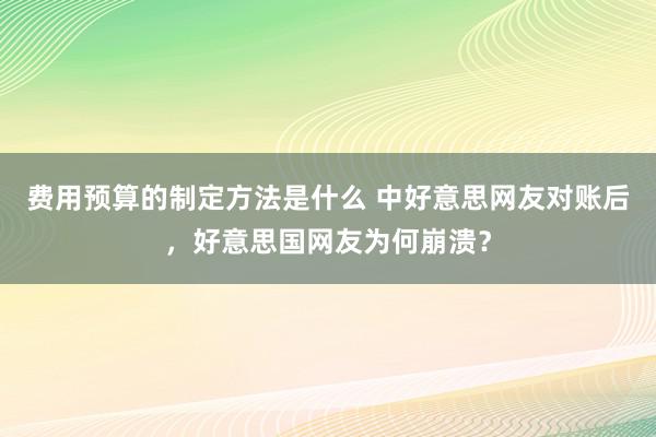 费用预算的制定方法是什么 中好意思网友对账后，好意思国网友为何崩溃？