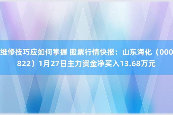 维修技巧应如何掌握 股票行情快报：山东海化（000822）1月27日主力资金净买入13.68万元