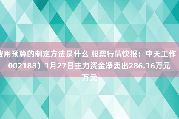 费用预算的制定方法是什么 股票行情快报：中天工作（002188）1月27日主力资金净卖出286.16万元