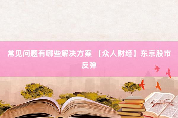 常见问题有哪些解决方案 【众人财经】东京股市反弹