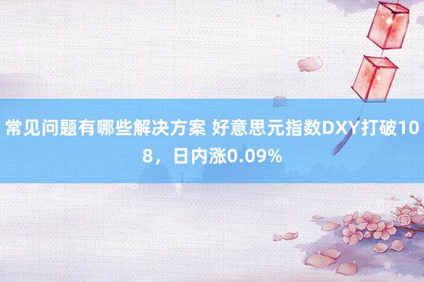 常见问题有哪些解决方案 好意思元指数DXY打破108，日内涨0.09%