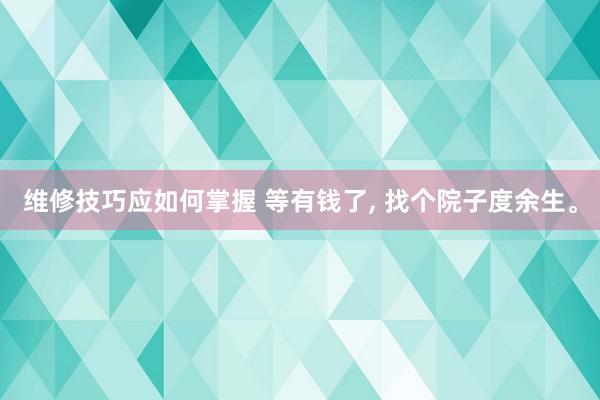 维修技巧应如何掌握 等有钱了, 找个院子度余生。