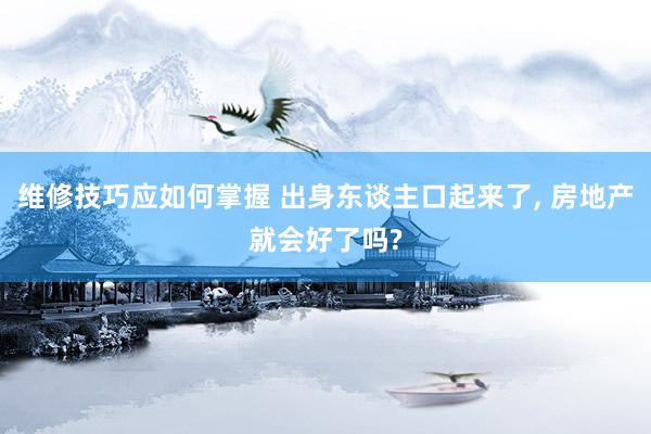 维修技巧应如何掌握 出身东谈主口起来了, 房地产就会好了吗?