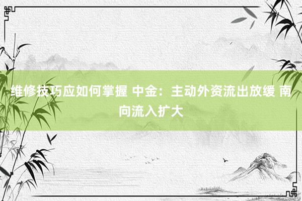 维修技巧应如何掌握 中金：主动外资流出放缓 南向流入扩大